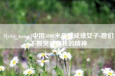 大丰中国5000米最好成绩女子-她们不断突破自我的精神