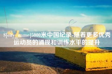 大丰5000米中国纪录-随着更多优秀运动员的涌现和训练水平的提升