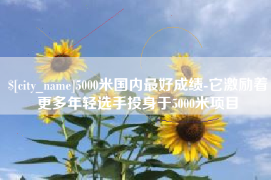 大丰5000米国内最好成绩-它激励着更多年轻选手投身于5000米项目