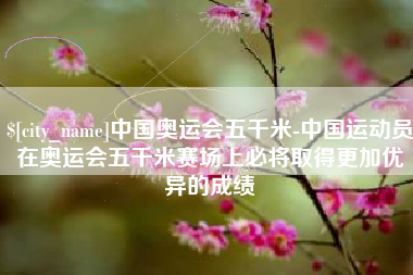 大丰中国奥运会五千米-中国运动员在奥运会五千米赛场上必将取得更加优异的成绩