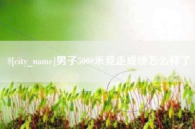 大丰男子5000米竞走成绩怎么样了