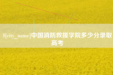 大丰中国消防救援学院多少分录取高考