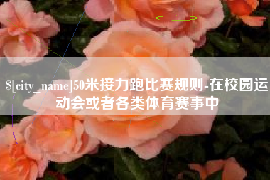 大丰50米接力跑比赛规则-在校园运动会或者各类体育赛事中