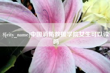 大丰中国消防救援学院女生可以读吗