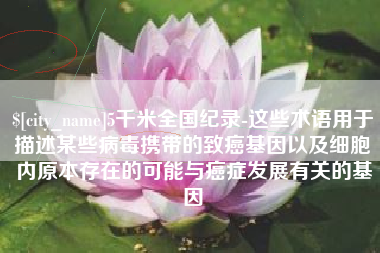 大丰5千米全国纪录-这些术语用于描述某些病毒携带的致癌基因以及细胞内原本存在的可能与癌症发展有关的基因