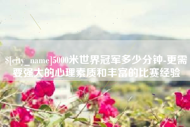 大丰5000米世界冠军多少分钟-更需要强大的心理素质和丰富的比赛经验
