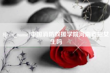大丰中国消防救援学院河南省招女生吗