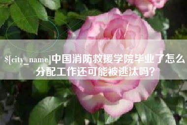 大丰中国消防救援学院毕业了怎么分配工作还可能被逃汰吗？