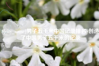 大丰男子五千米中国记录排名-创造了中国男子五千米的记录