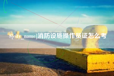 大丰消防设施操作员证怎么考