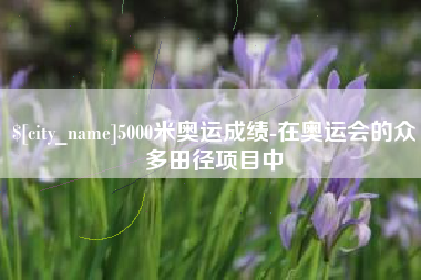 大丰5000米奥运成绩-在奥运会的众多田径项目中