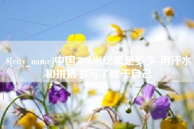大丰中国5000米纪录是多少-用汗水和拼搏书写了属于自己