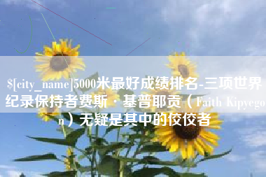 大丰5000米最好成绩排名-三项世界纪录保持者费斯·基普耶贡（Faith Kipyegon）无疑是其中的佼佼者