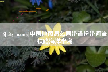 大丰中国地图怎么画带省份带河流铁路海洋半岛