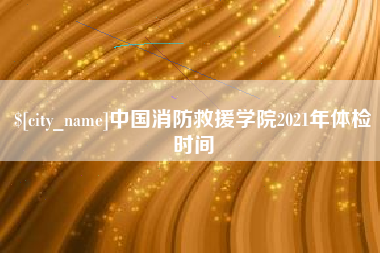 大丰中国消防救援学院2021年体检时间