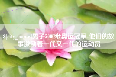 大丰男子5000米奥运冠军-他们的故事激励着一代又一代的运动员