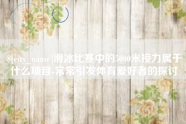 大丰滑冰比赛中的5000米接力属于什么项目-常常引发体育爱好者的探讨