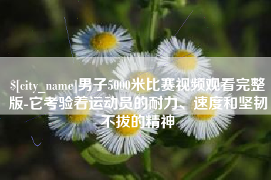 大丰男子5000米比赛视频观看完整版-它考验着运动员的耐力、速度和坚韧不拔的精神