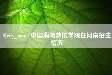 大丰中国消防救援学院在河南招生情况