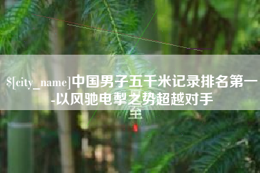 大丰中国男子五千米记录排名第一-以风驰电掣之势超越对手
