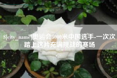 大丰奥运会5000米中国选手-一次次踏上这片充满挑战的赛场