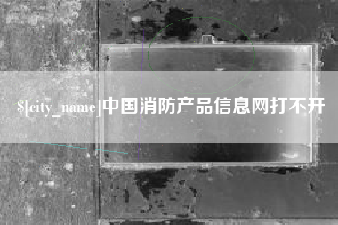 大丰中国消防产品信息网打不开