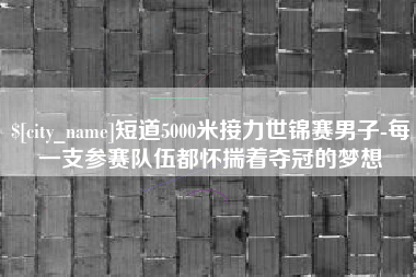 大丰短道5000米接力世锦赛男子-每一支参赛队伍都怀揣着夺冠的梦想
