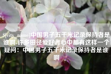 大丰中国男子五千米记录保持者是谁啊-许多田径爱好者心中都有这样一个疑问：中国男子五千米记录保持者是谁啊