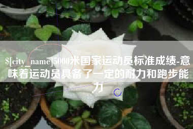 大丰5000米国家运动员标准成绩-意味着运动员具备了一定的耐力和跑步能力