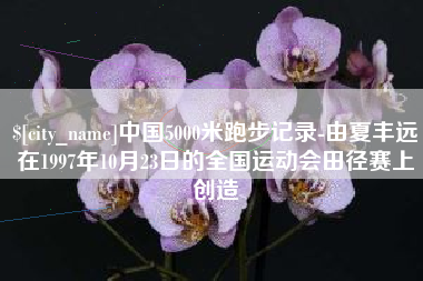 大丰中国5000米跑步记录-由夏丰远在1997年10月23日的全国运动会田径赛上创造