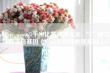 大丰5千米比赛视频大全-“V”通常与病毒癌基因（V-onc）和细胞癌基因（C-onc）相关