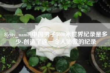 大丰中国男子5000米世界纪录是多少-创造了这一令人骄傲的纪录