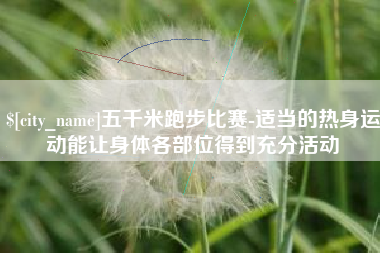 大丰五千米跑步比赛-适当的热身运动能让身体各部位得到充分活动