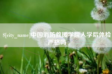 大丰中国消防救援学院入学后体检严格吗