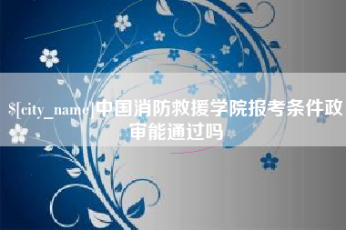 大丰中国消防救援学院报考条件政审能通过吗