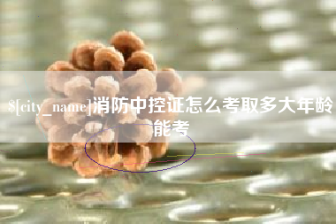 大丰消防中控证怎么考取多大年龄能考